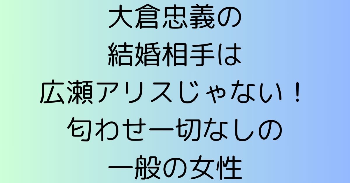 大倉忠義の結婚相手は広瀬アリスじゃない！匂わせ一切なしの一般の女性