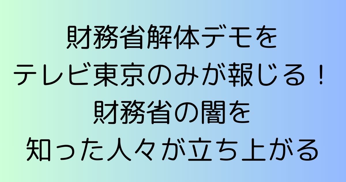 財務省解体デモをテレビ東京のみが報じる！財務省の闇を知った人々が立ち上がる